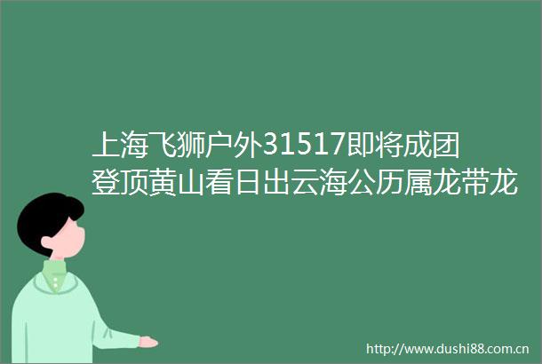 上海飞狮户外31517即将成团登顶黄山看日出云海公历属龙带龙免票