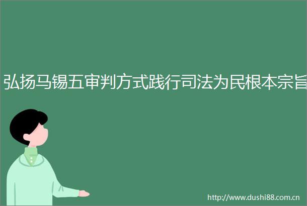 弘扬马锡五审判方式践行司法为民根本宗旨