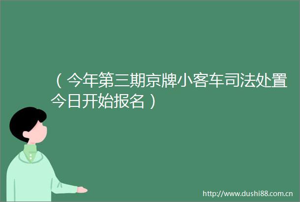 （今年第三期京牌小客车司法处置今日开始报名）