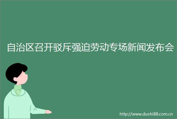 自治区召开驳斥强迫劳动专场新闻发布会
