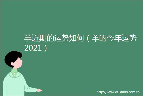 羊近期的运势如何（羊的今年运势2021）