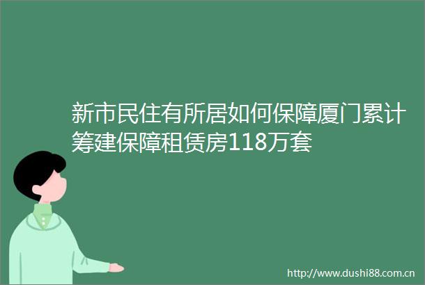 新市民住有所居如何保障厦门累计筹建保障租赁房118万套