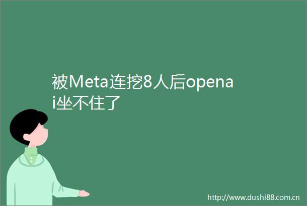 被Meta连挖8人后openai坐不住了