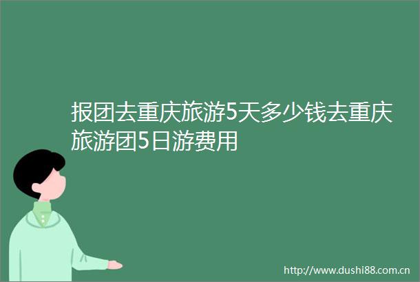 报团去重庆旅游5天多少钱去重庆旅游团5日游费用