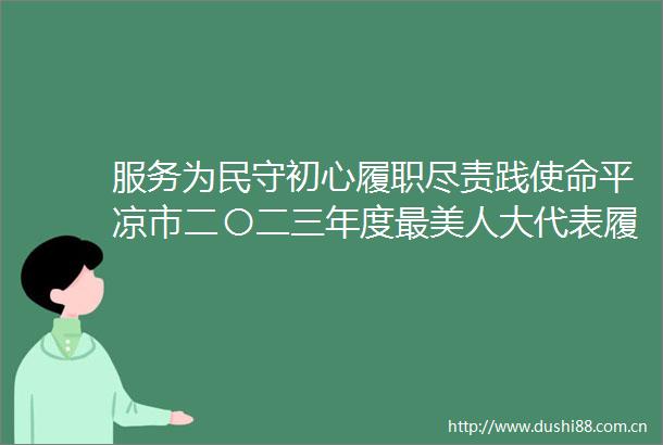 服务为民守初心履职尽责践使命平凉市二〇二三年度最美人大代表履职风采掠影