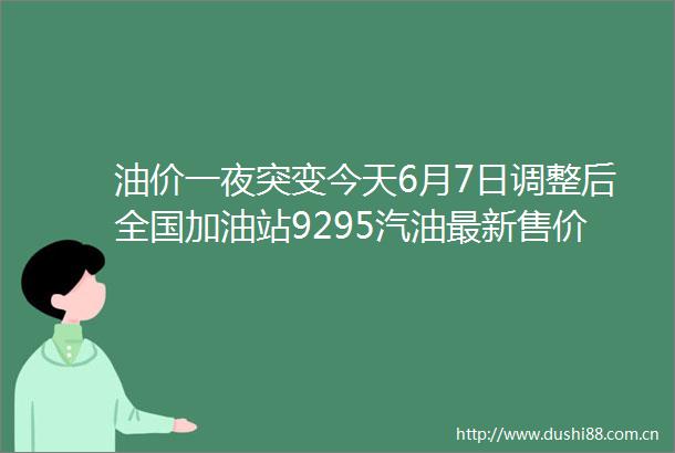 油价一夜突变今天6月7日调整后全国加油站9295汽油最新售价