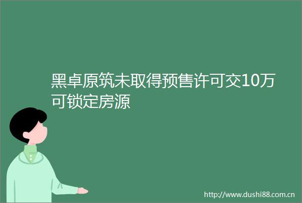 黑卓原筑未取得预售许可交10万可锁定房源