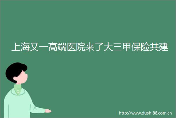 上海又一高端医院来了大三甲保险共建
