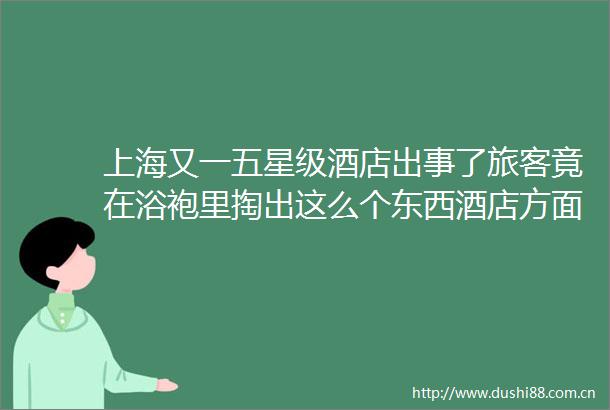 上海又一五星级酒店出事了旅客竟在浴袍里掏出这么个东西酒店方面说hellip