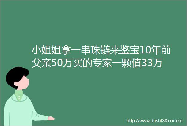 小姐姐拿一串珠链来鉴宝10年前父亲50万买的专家一颗值33万