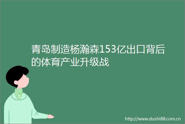 青岛制造杨瀚森153亿出口背后的体育产业升级战