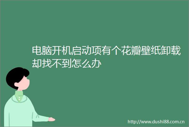 电脑开机启动项有个花瓣壁纸卸载却找不到怎么办