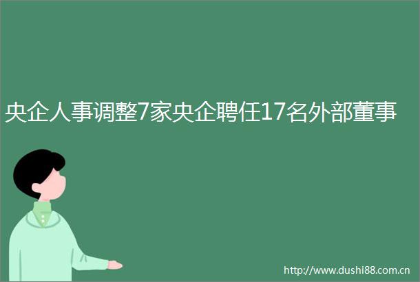央企人事调整7家央企聘任17名外部董事