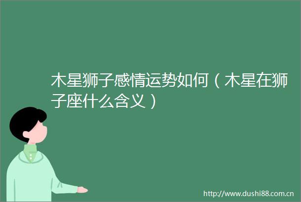 木星狮子感情运势如何（木星在狮子座什么含义）