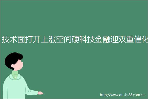 技术面打开上涨空间硬科技金融迎双重催化