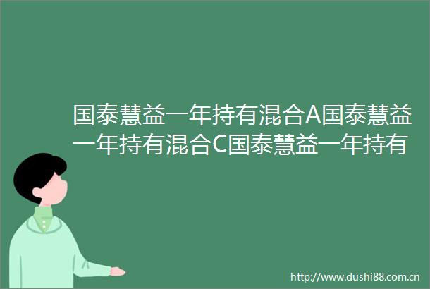 国泰慧益一年持有混合A国泰慧益一年持有混合C国泰慧益一年持有期混合型证券投资基金更新招募说明书2025年第一号