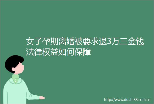 女子孕期离婚被要求退3万三金钱权益如何保障