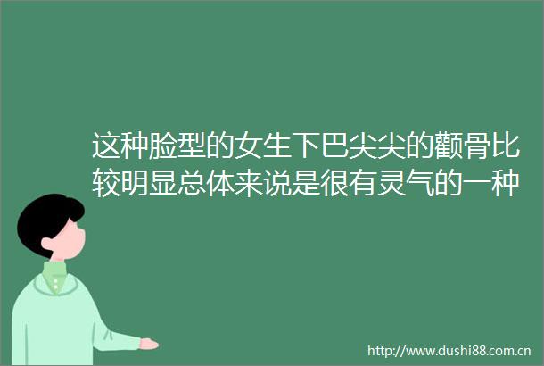这种脸型的女生下巴尖尖的颧骨比较明显总体来说是很有灵气的一种脸型