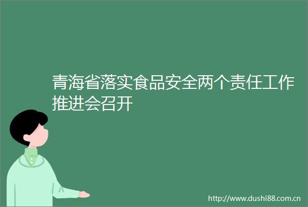 青海省落实食品安全两个责任工作推进会召开