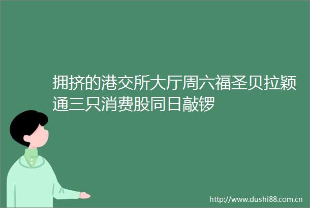 拥挤的港交所大厅周六福圣贝拉颖通三只消费股同日敲锣