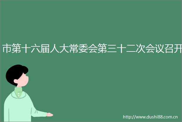 市第十六届人大常委会第三十二次会议召开