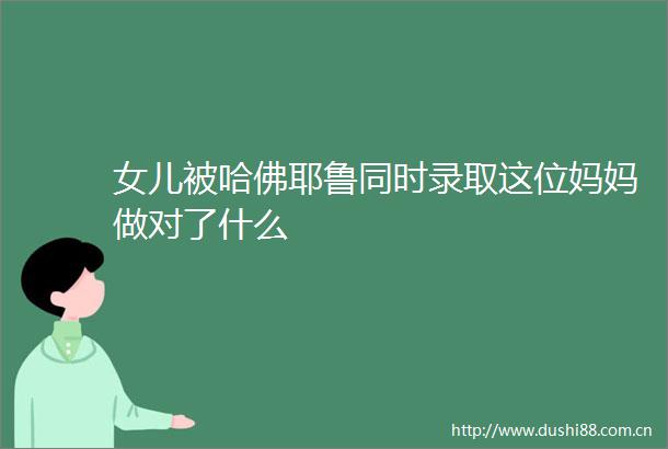 女儿被哈佛耶鲁同时录取这位妈妈做对了什么