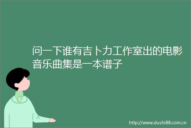 问一下谁有吉卜力工作室出的电影音乐曲集是一本谱子