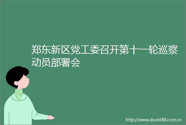 郑东新区党工委召开第十一轮巡察动员部署会