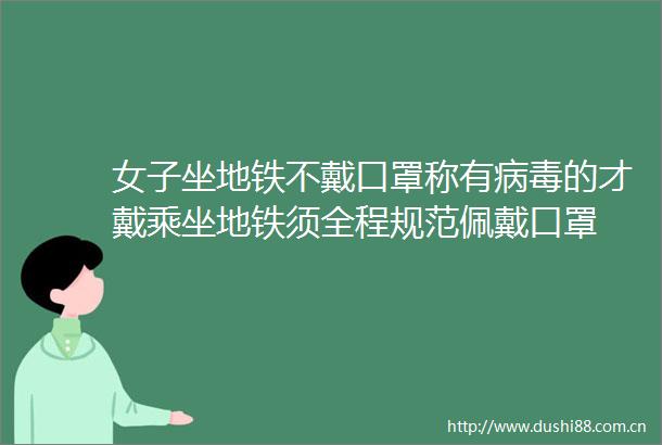 女子坐地铁不戴口罩称有病毒的才戴乘坐地铁须全程规范佩戴口罩