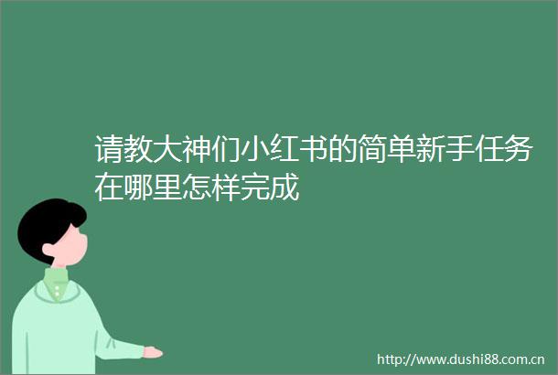 请教大神们小红书的简单新手任务在哪里怎样完成
