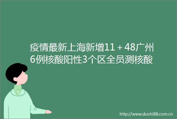 疫情最新上海新增11＋48广州6例核酸阳性3个区全员测核酸