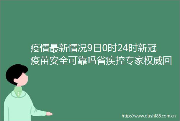 疫情最新情况9日0时24时新冠疫苗安全可靠吗省疾控专家权威回应