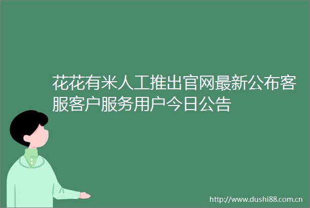 花花有米人工推出官网最新公布客服客户服务用户今日公告