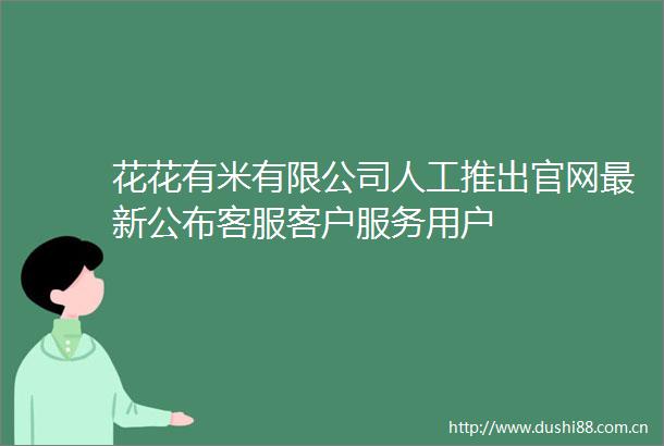 花花有米有限公司人工推出官网最新公布客服客户服务用户