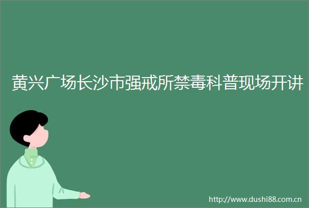 黄兴广场长沙市强戒所禁毒科普现场开讲