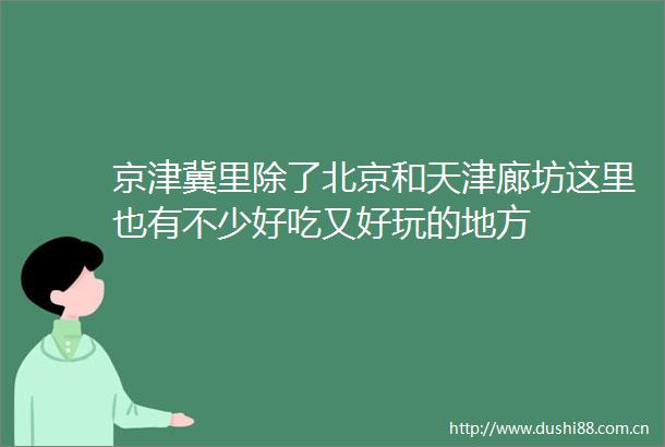 京津冀里除了北京和天津廊坊这里也有不少好吃又好玩的地方