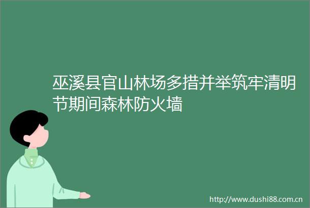 巫溪县官山林场多措并举筑牢清明节期间森林防火墙