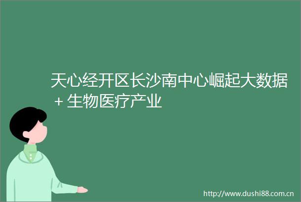 天心经开区长沙南中心崛起大数据＋生物医疗产业