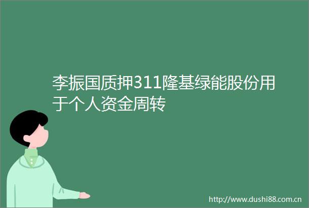 李振国质押311隆基绿能股份用于个人资金周转