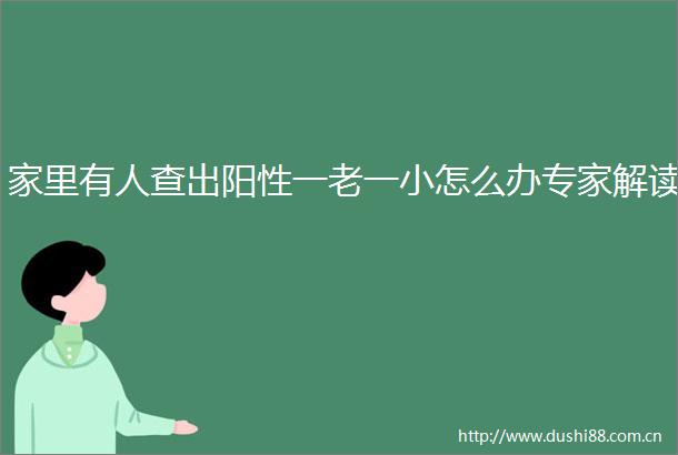 家里有人查出阳性一老一小怎么办专家解读