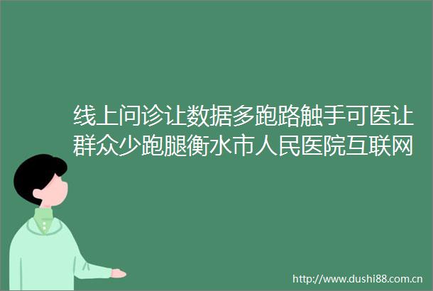 线上问诊让数据多跑路触手可医让群众少跑腿衡水市医院互联网医院获批运行开启智慧医疗新时代