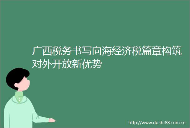 广西税务书写向海经济税篇章构筑对外开放新优势