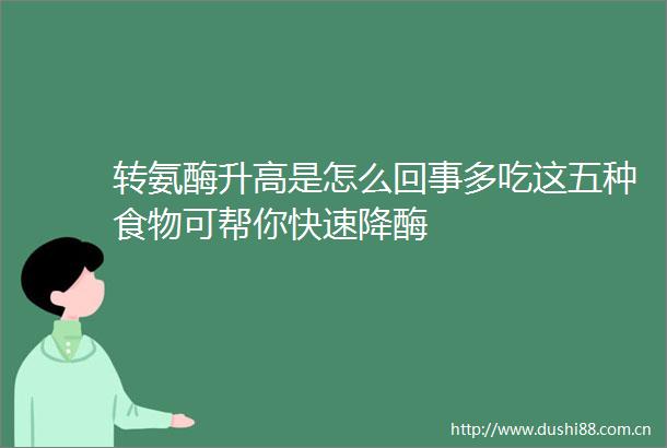 转氨酶升高是怎么回事多吃这五种食物可帮你快速降酶