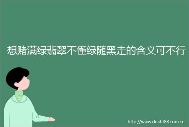 想赌满绿翡翠不懂绿随黑走的含义可不行