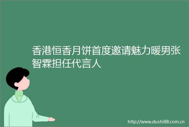 香港恒香月饼首度邀请魅力暖男张智霖担任代言人
