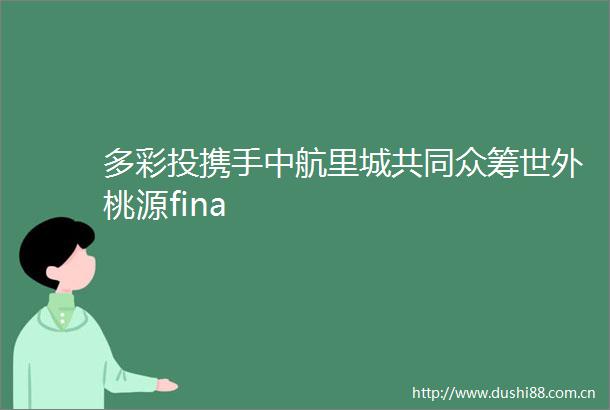 多彩投携手中航里城共同众筹世外桃源fina