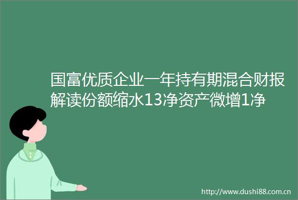 国富优质企业一年持有期混合财报解读份额缩水13净资产微增1净利润1398万管理费降40