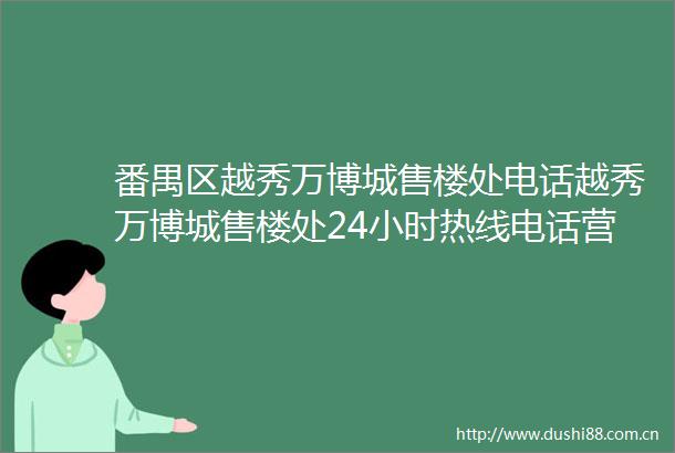 番禺区越秀万博城售楼处电话越秀万博城售楼处24小时热线电话营销中心电话