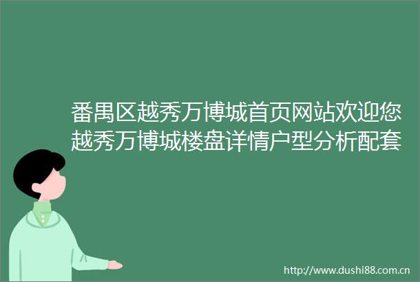 番禺区越秀万博城首页网站欢迎您越秀万博城楼盘详情户型分析配套信息