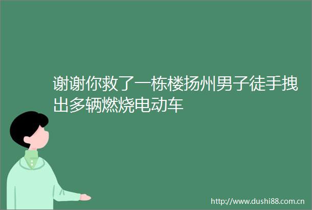 谢谢你救了一栋楼扬州男子徒手拽出多辆燃烧电动车